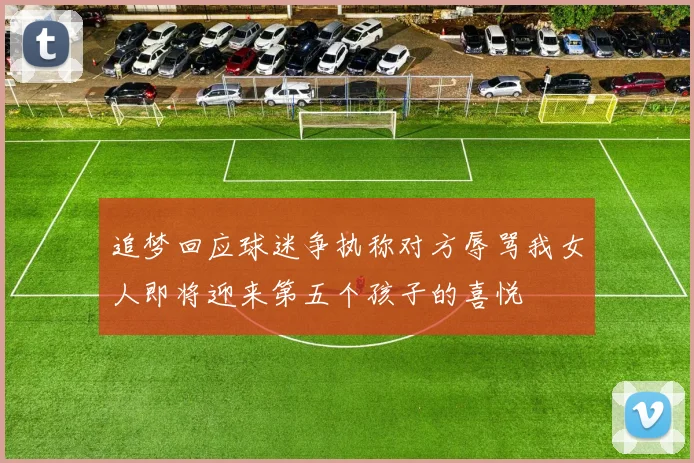 追梦回应球迷争执称对方辱骂我女人即将迎来第五个孩子的喜悦